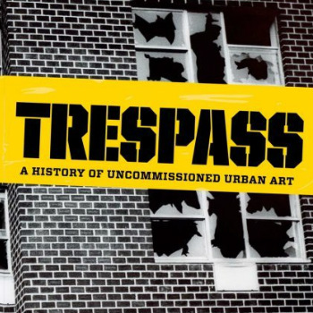 Trespass: A History Of Uncommissioned Urban Art